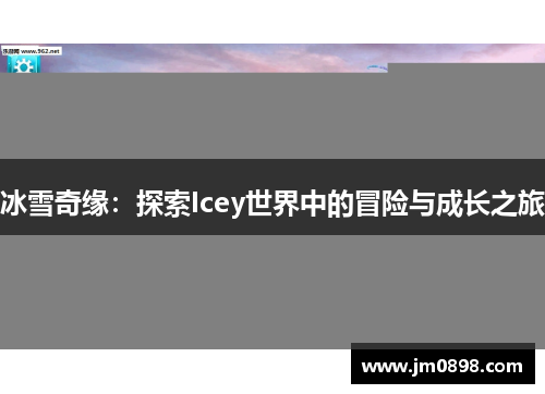 冰雪奇缘:探索Icey世界中的冒险与成长之旅 冰雪奇缘:探索Icey世界中的冒险与成长之旅